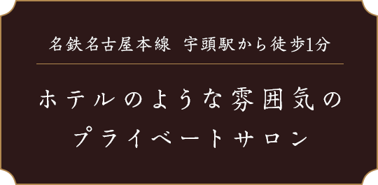 名鉄名古屋本線 宇頭駅から徒歩1分 ホテルのような雰囲気のプライベートサロン