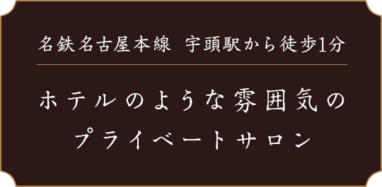 名鉄名古屋本線 宇頭駅から徒歩1分 ホテルのような雰囲気のプライベートサロン